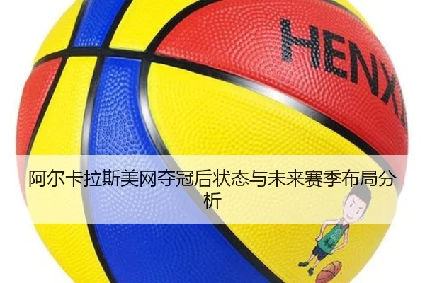 阿尔卡拉斯美网夺冠后状态与未来赛季布局分析